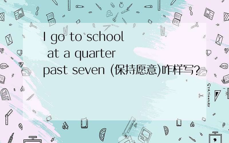 I go to school at a quarter past seven (保持愿意)咋样写?