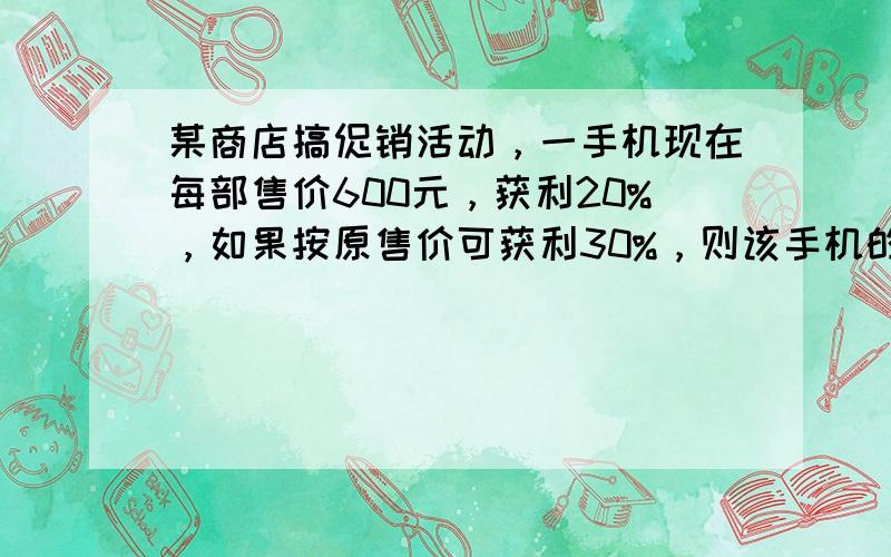 某商店搞促销活动，一手机现在每部售价600元，获利20%，如果按原售价可获利30%，则该手机的价格在这次的促销活动中降价