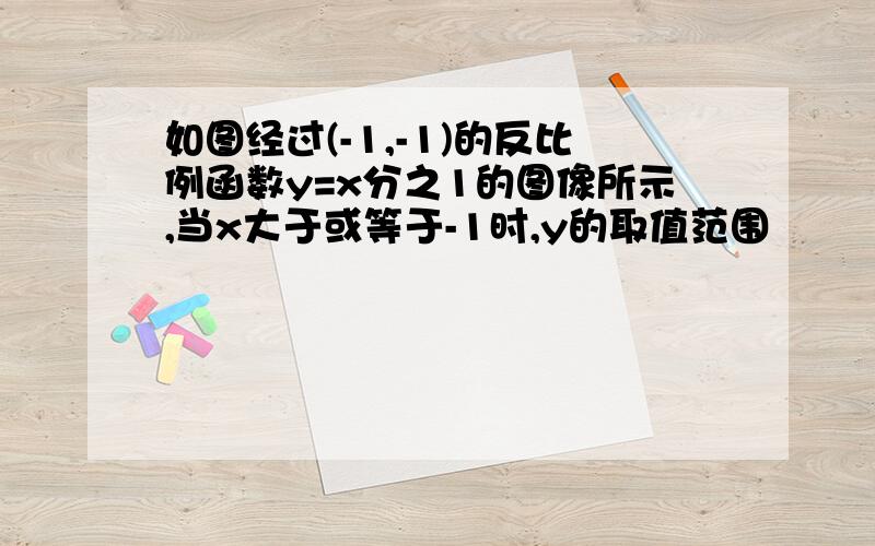 如图经过(-1,-1)的反比例函数y=x分之1的图像所示,当x大于或等于-1时,y的取值范围