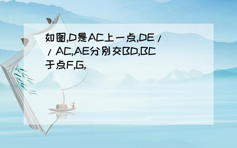 如图,D是AC上一点,DE//AC,AE分别交BD,BC于点F,G,