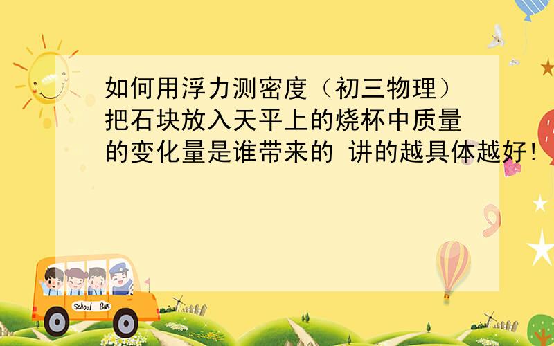 如何用浮力测密度（初三物理）把石块放入天平上的烧杯中质量的变化量是谁带来的 讲的越具体越好!