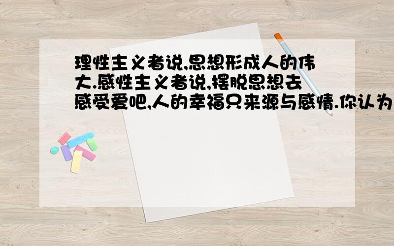 理性主义者说,思想形成人的伟大.感性主义者说,摆脱思想去感受爱吧,人的幸福只来源与感情.你认为理性和感性哪个更重要?