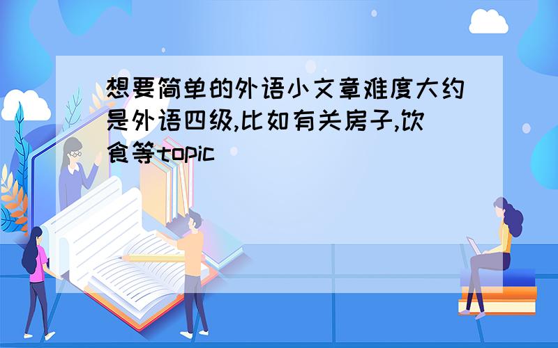 想要简单的外语小文章难度大约是外语四级,比如有关房子,饮食等topic