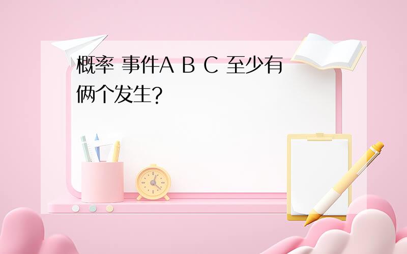 概率 事件A B C 至少有俩个发生?