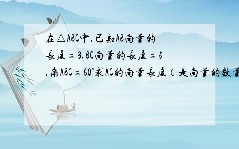 在△ABC中,已知AB向量的长度=3,BC向量的长度=5,角ABC=60°求AC的向量长度（是向量的数量积的题目）