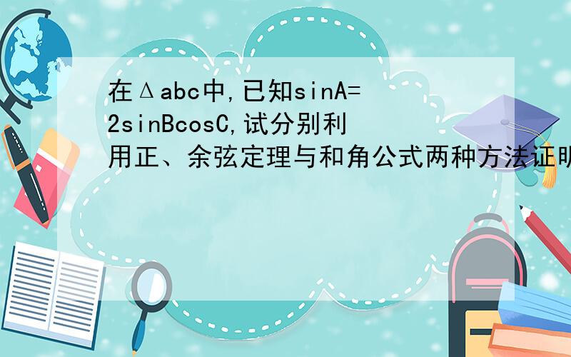 在Δabc中,已知sinA=2sinBcosC,试分别利用正、余弦定理与和角公式两种方法证明Δabc是等腰三角形.