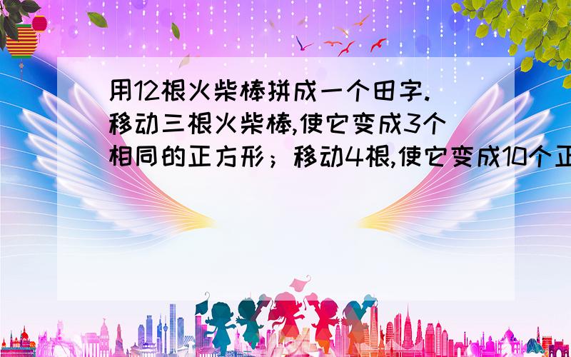 用12根火柴棒拼成一个田字.移动三根火柴棒,使它变成3个相同的正方形；移动4根,使它变成10个正方形.