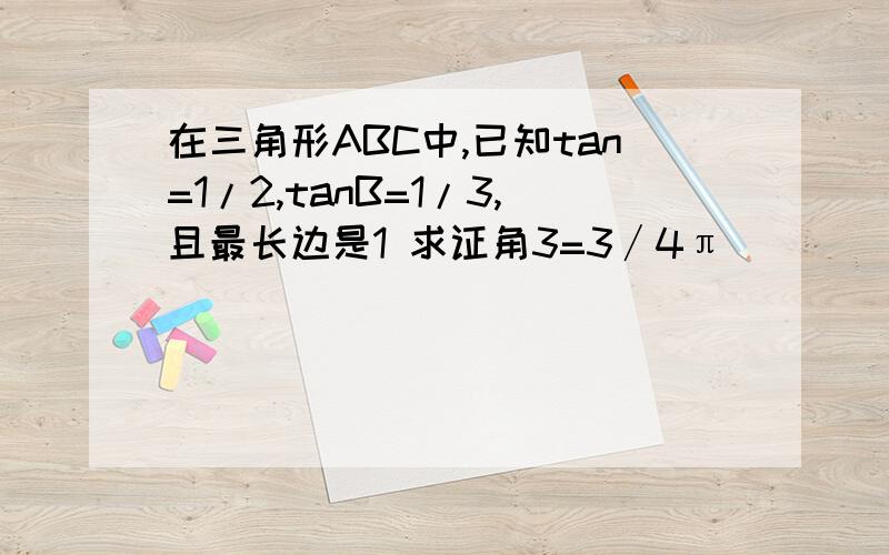 在三角形ABC中,已知tan=1/2,tanB=1/3,且最长边是1 求证角3=3∕4π