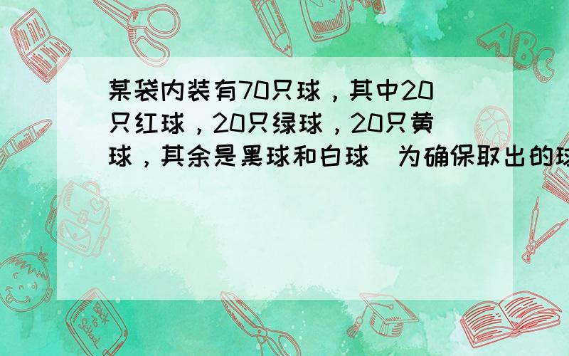 某袋内装有70只球，其中20只红球，20只绿球，20只黄球，其余是黑球和白球．为确保取出的球中至少包含有10只同色的球，