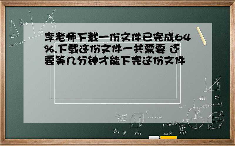 李老师下载一份文件已完成64%,下载这份文件一共需要 还要等几分钟才能下完这份文件