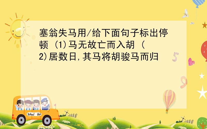 塞翁失马用/给下面句子标出停顿 (1)马无故亡而入胡 (2)居数日,其马将胡骏马而归