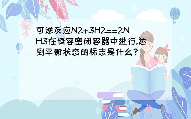 可逆反应N2+3H2==2NH3在恒容密闭容器中进行,达到平衡状态的标志是什么?