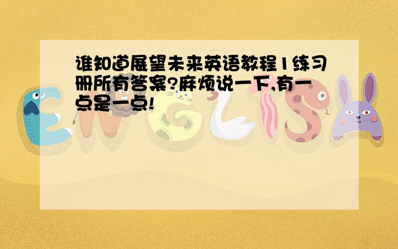 谁知道展望未来英语教程1练习册所有答案?麻烦说一下,有一点是一点!