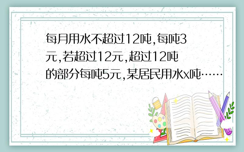 每月用水不超过12吨,每吨3元,若超过12元,超过12吨的部分每吨5元,某居民用水x吨……