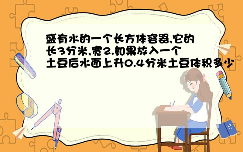 盛有水的一个长方体容器,它的长3分米,宽2.如果放入一个土豆后水面上升0.4分米土豆体积多少