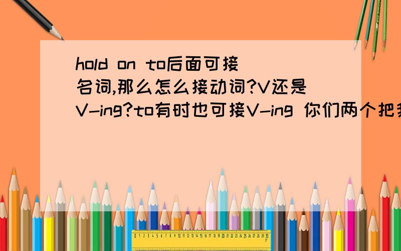 hold on to后面可接名词,那么怎么接动词?V还是V-ing?to有时也可接V-ing 你们两个把我搞晕了，歌词好