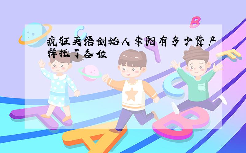 疯狂英语创始人李阳有多少资产拜托了各位