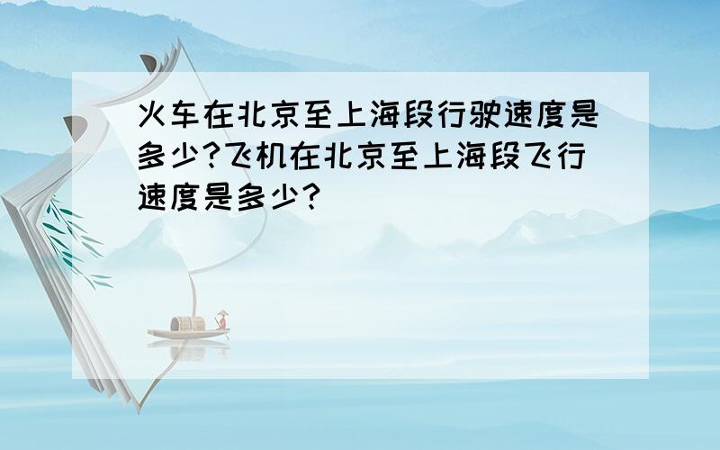 火车在北京至上海段行驶速度是多少?飞机在北京至上海段飞行速度是多少?