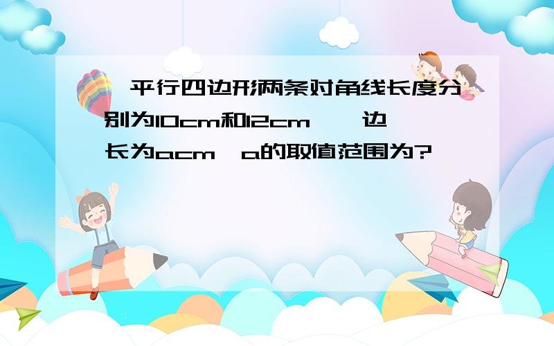 一平行四边形两条对角线长度分别为10cm和12cm,一边长为acm,a的取值范围为?