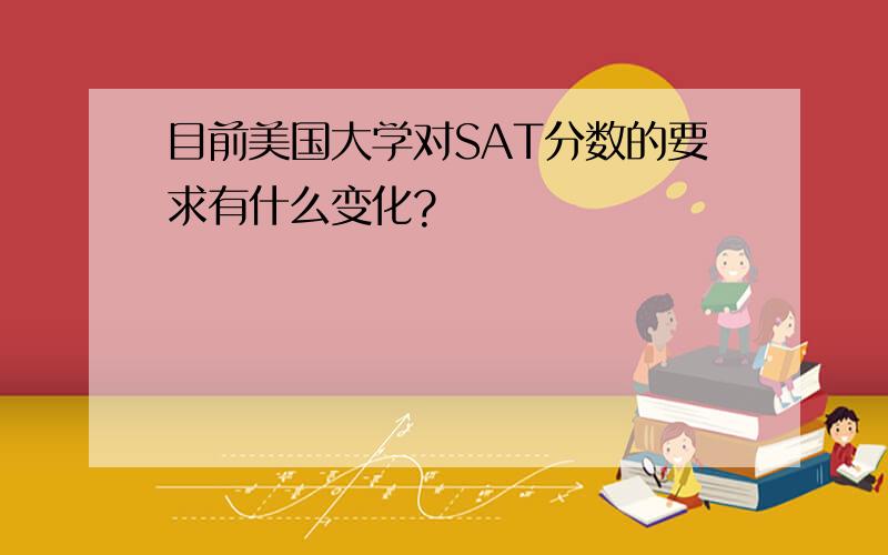 目前美国大学对SAT分数的要求有什么变化?