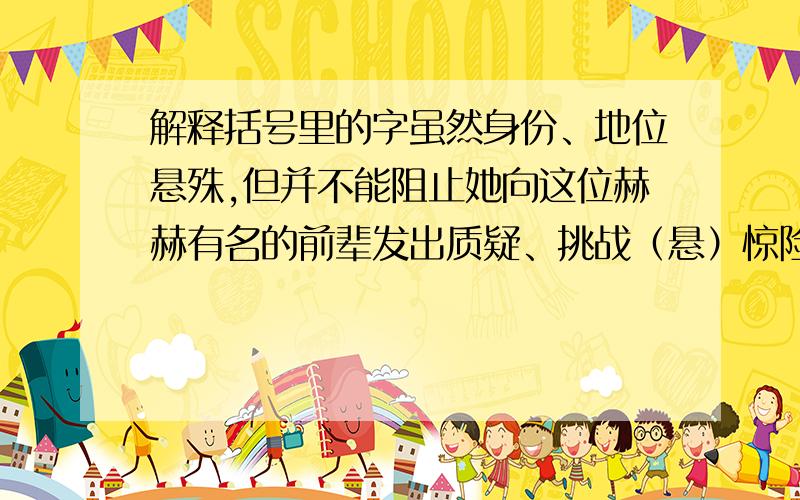 解释括号里的字虽然身份、地位悬殊,但并不能阻止她向这位赫赫有名的前辈发出质疑、挑战（悬）惊险场面迭次出现,众人看得目眩神