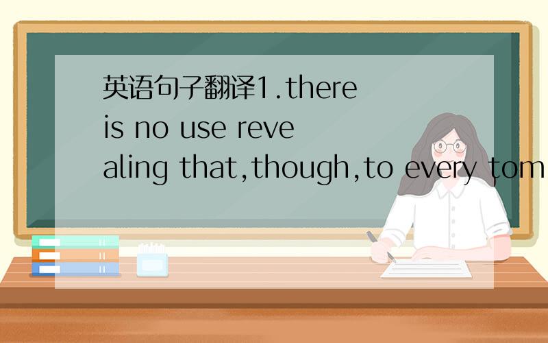 英语句子翻译1.there is no use revealing that,though,to every tom,h