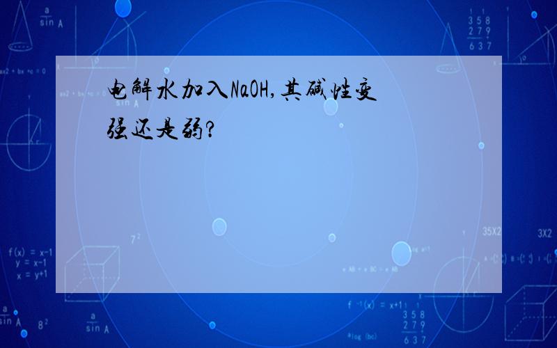 电解水加入NaOH,其碱性变强还是弱?