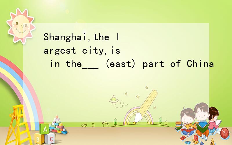 Shanghai,the largest city,is in the___ (east) part of China