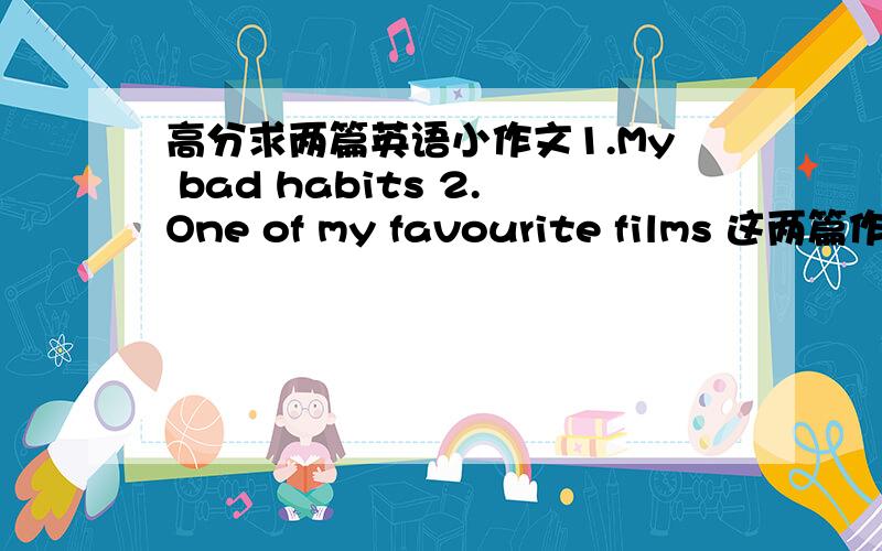 高分求两篇英语小作文1.My bad habits 2.One of my favourite films 这两篇作文只