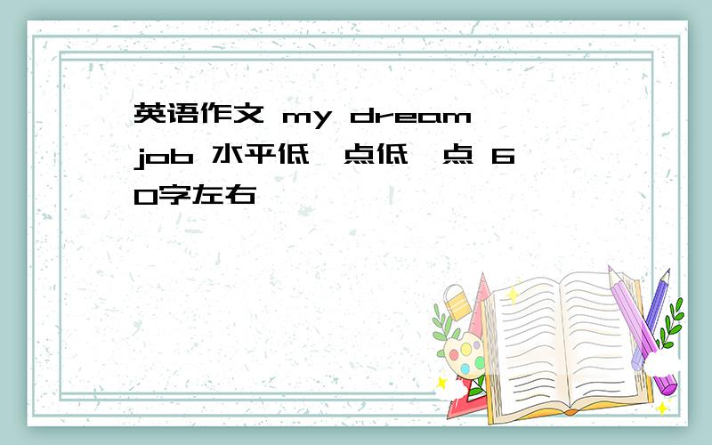 英语作文 my dream job 水平低一点低一点 60字左右,