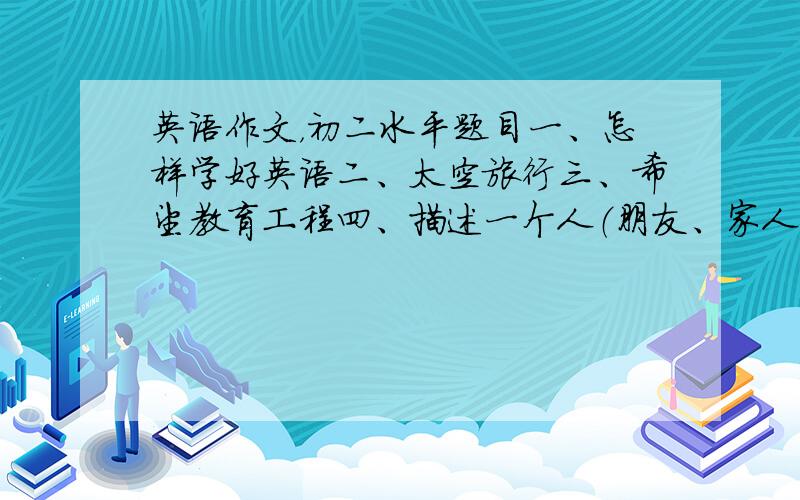 英语作文，初二水平题目一、怎样学好英语二、太空旅行三、希望教育工程四、描述一个人（朋友、家人，长相主要是）五、濒危动物六