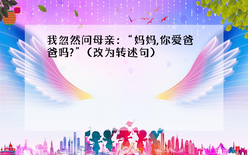 我忽然问母亲：“妈妈,你爱爸爸吗?”（改为转述句）