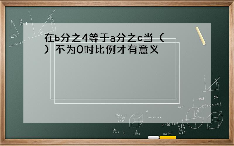 在b分之4等于a分之c当（ ）不为0时比例才有意义