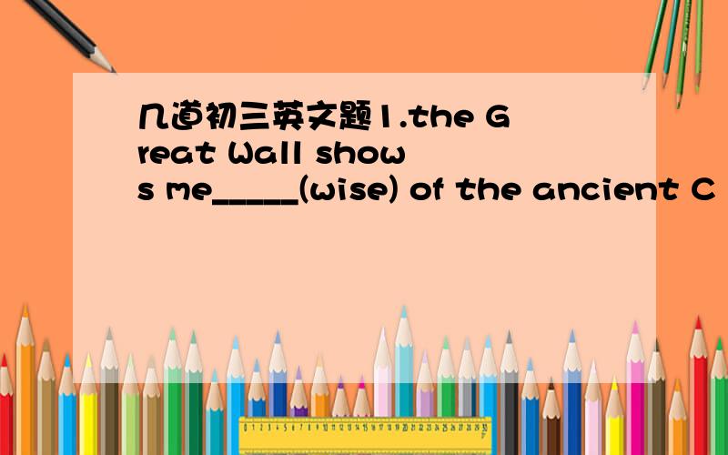 几道初三英文题1.the Great Wall shows me_____(wise) of the ancient C