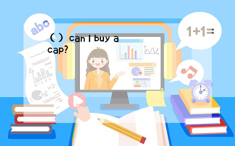 （ ）can I buy a cap?