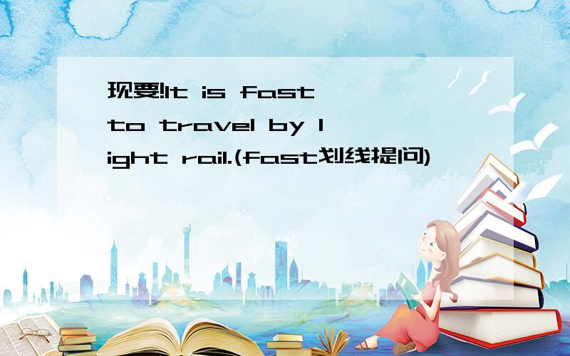 现要!It is fast to travel by light rail.(fast划线提问)