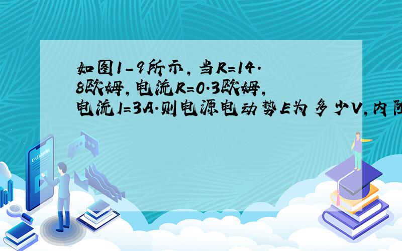 如图1-9所示,当R=14.8欧姆,电流R=0.3欧姆,电流I=3A.则电源电动势E为多少V,内阻为多少欧姆?