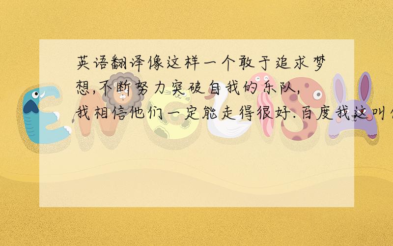 英语翻译像这样一个敢于追求梦想,不断努力突破自我的乐队,我相信他们一定能走得很好.百度我这叫什么不良提问了.