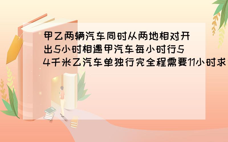 甲乙两辆汽车同时从两地相对开出5小时相遇甲汽车每小时行54千米乙汽车单独行完全程需要11小时求甲乙两地之间的距离是多少千