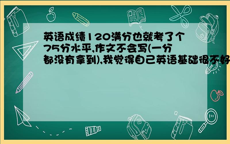 英语成绩120满分也就考了个75分水平,作文不会写(一分都没有拿到),我觉得自己英语基础很不好,我姐(是个英语精英)推荐