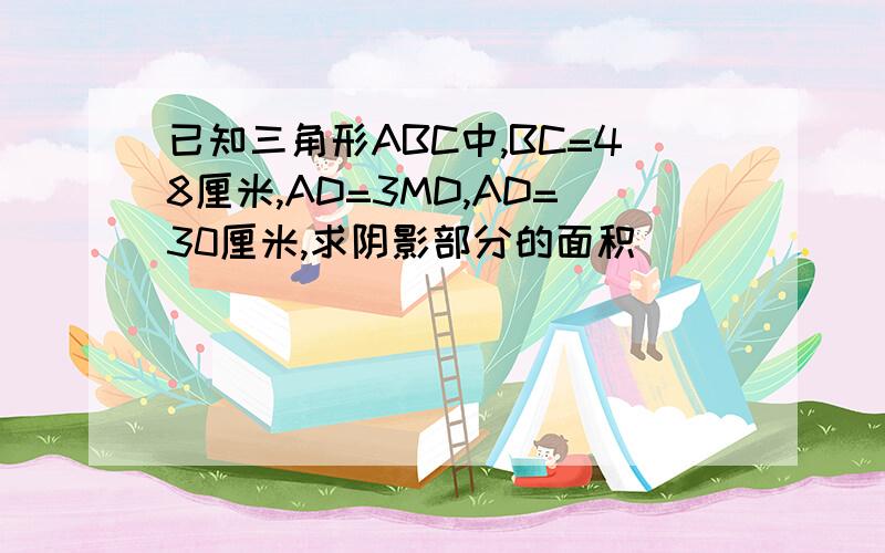 已知三角形ABC中,BC=48厘米,AD=3MD,AD=30厘米,求阴影部分的面积