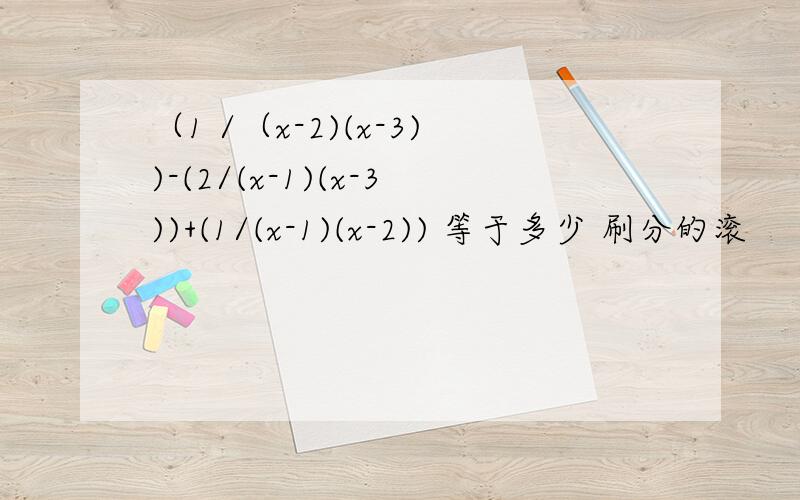 （1 /（x-2)(x-3))-(2/(x-1)(x-3))+(1/(x-1)(x-2)) 等于多少 刷分的滚