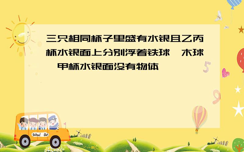 三只相同杯子里盛有水银且乙丙杯水银面上分别浮着铁球、木球,甲杯水银面没有物体