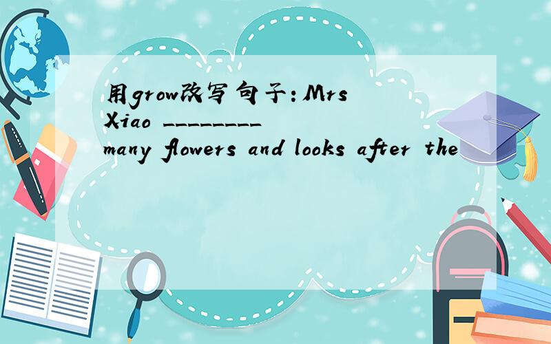 用grow改写句子：Mrs Xiao ________ many flowers and looks after the