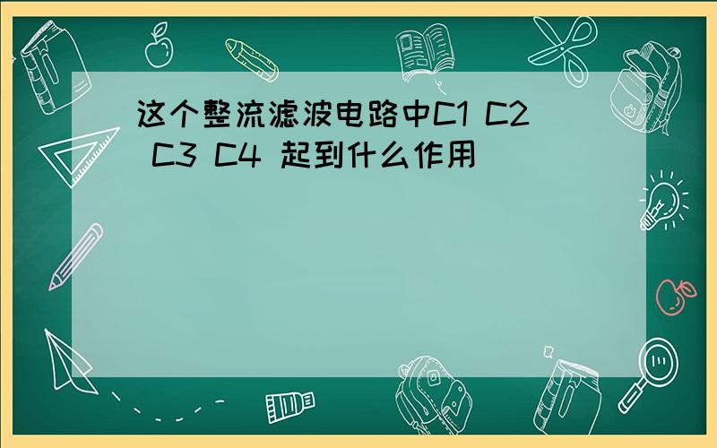 这个整流滤波电路中C1 C2 C3 C4 起到什么作用