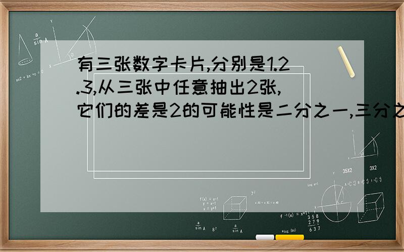 有三张数字卡片,分别是1.2.3,从三张中任意抽出2张,它们的差是2的可能性是二分之一,三分之一,四分之一,六分之一,选