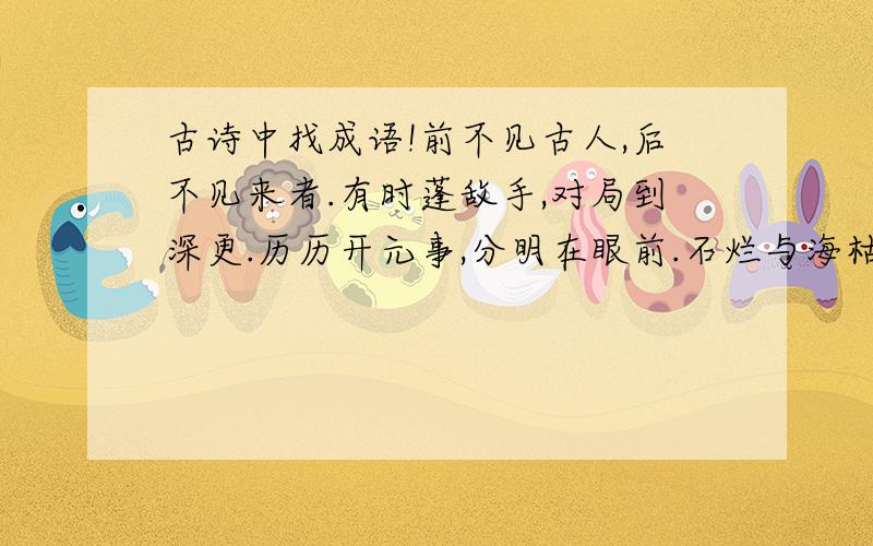 古诗中找成语!前不见古人,后不见来者.有时蓬敌手,对局到深更.历历开元事,分明在眼前.石烂与海枯