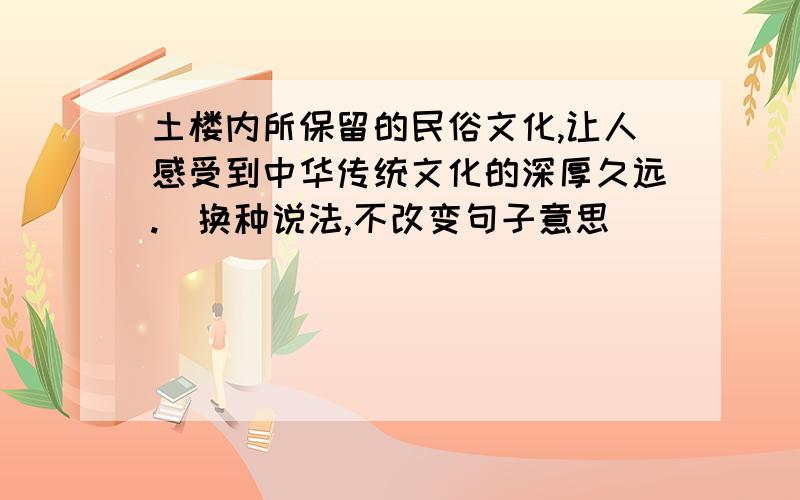 土楼内所保留的民俗文化,让人感受到中华传统文化的深厚久远.（换种说法,不改变句子意思）