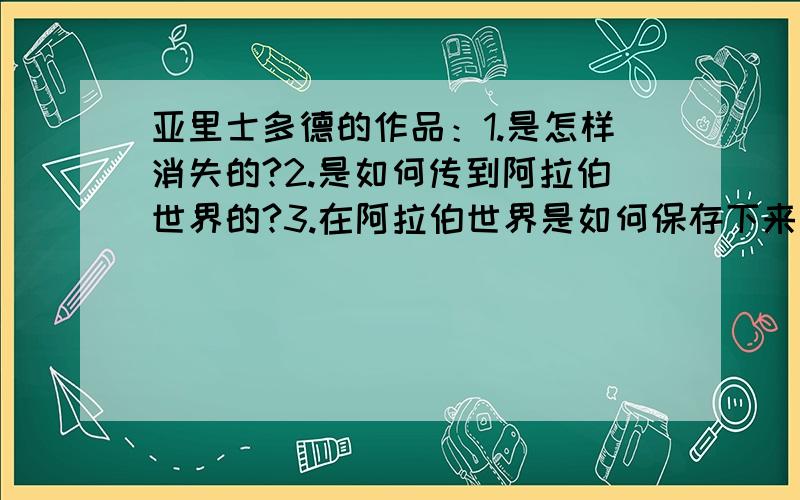 亚里士多德的作品：1.是怎样消失的?2.是如何传到阿拉伯世界的?3.在阿拉伯世界是如何保存下来的?4