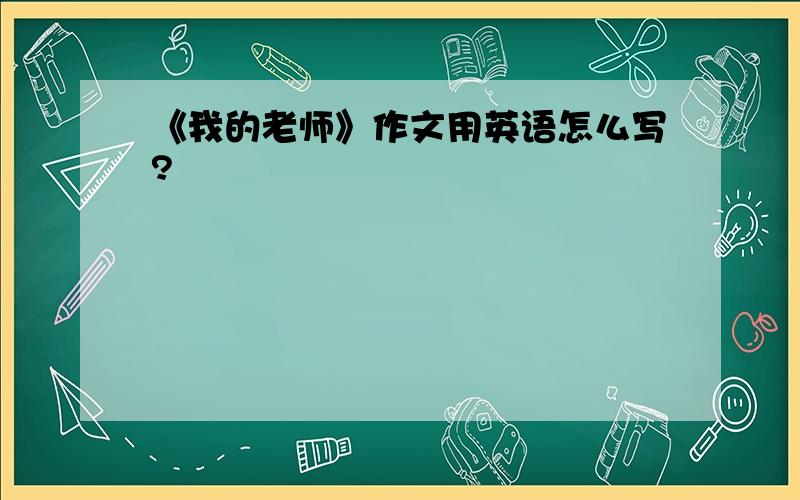 《我的老师》作文用英语怎么写?